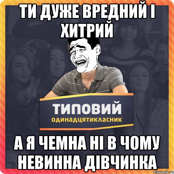 Ти дуже вредний і хитрий а я чемна ні в чому невинна дівчинка