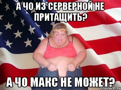 А чо из серверной не притащить? А чо Макс не может?, Мем Толстая американка