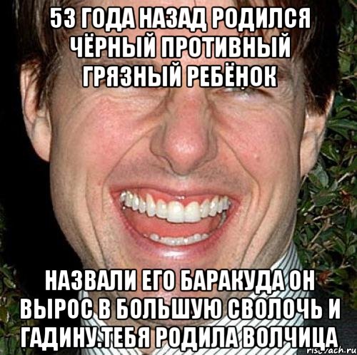 53 года назад родился чёрный противный грязный ребёнок Назвали его баракуда он вырос в большую сволочь и гадину.тебя родила волчица, Мем Том Круз