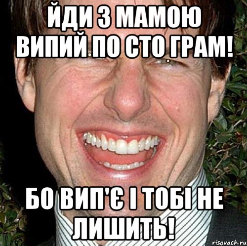 ЙДИ З МАМОЮ ВИПИЙ ПО СТО ГРАМ! БО ВИП'Є І ТОБІ НЕ ЛИШИТЬ!, Мем Том Круз