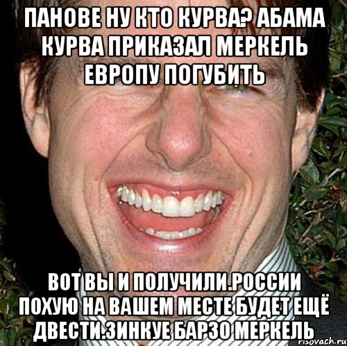 Панове ну кто курва? Абама курва приказал меркель европу погубить Вот вы и получили.россии похую на вашем месте будет ещё двести.зинкуе барзо меркель, Мем Том Круз