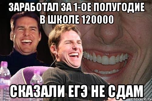 Заработал за 1-ое полугодие в школе 120000 Сказали ЕГЭ не сдам, Мем том круз