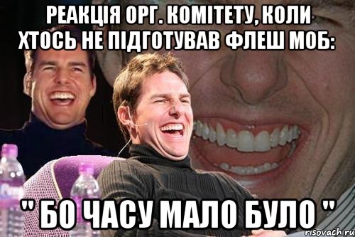 Реакція орг. комітету, коли хтось не підготував флеш моб: " Бо часу мало було ", Мем том круз