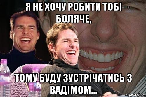 Я не хочу робити тобі боляче, тому буду зустрічатись з Вадімом..., Мем том круз