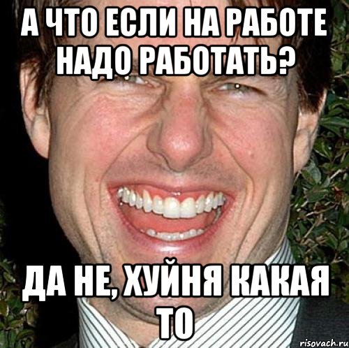 А что если на работе надо работать? Да не, хуйня какая то, Мем Том Круз