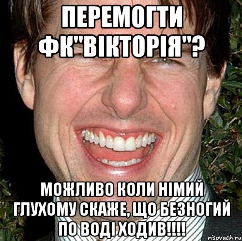 Перемогти Фк"Вікторія"? Можливо коли німий глухому скаже, що безногий по воді ходив!!!!, Мем Том Круз