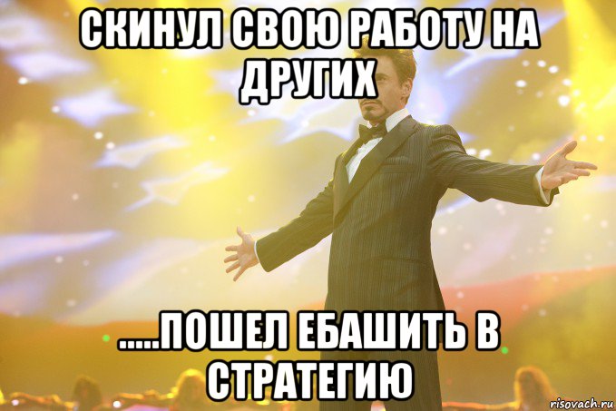 скинул свою работу на других .....пошел ебашить в стратегию