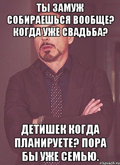 Ты замуж собираешься вообще? Когда уже свадьба? Детишек когда планируете? Пора бы уже семью., Мем твое выражение лица