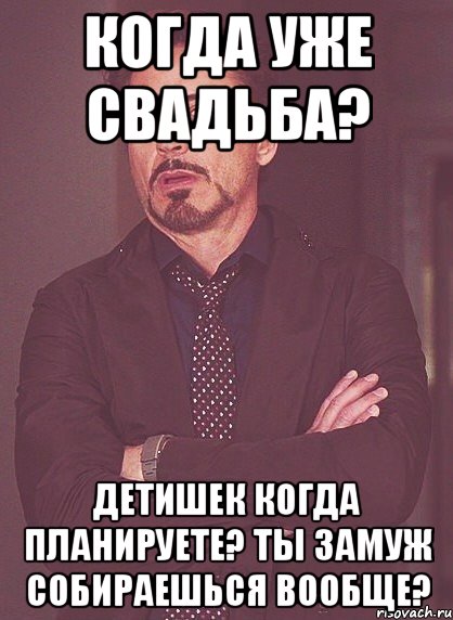 Когда уже свадьба? Детишек когда планируете? Ты замуж собираешься вообще?, Мем твое выражение лица