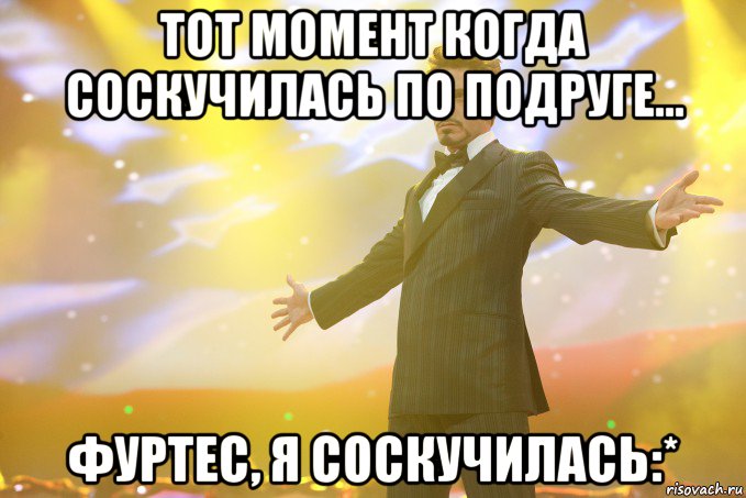 ТОТ МОМЕНТ КОГДА СОСКУЧИЛАСЬ ПО ПОДРУГЕ... ФУРТЕС, Я СОСКУЧИЛАСЬ:*, Мем Тони Старк (Роберт Дауни младший)