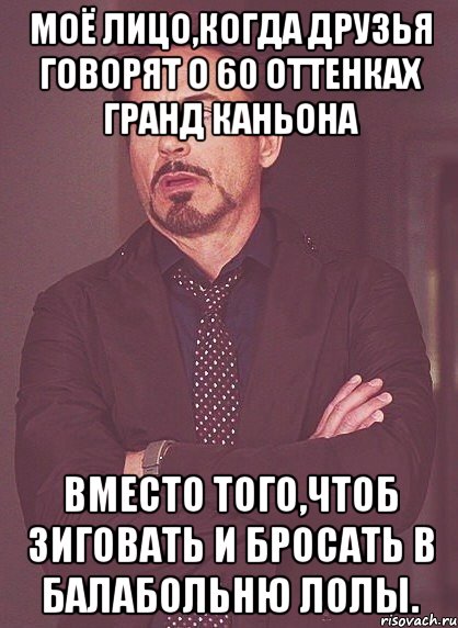 Моё лицо,когда друзья говорят о 60 оттенках Гранд Каньона вместо того,чтоб зиговать и бросать в балабольню лолы., Мем твое выражение лица