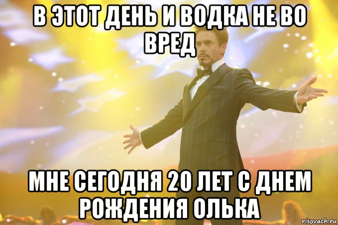 В этот день и водка не во вред мне сегодня 20 лет С днем рождения Олька, Мем Тони Старк (Роберт Дауни младший)