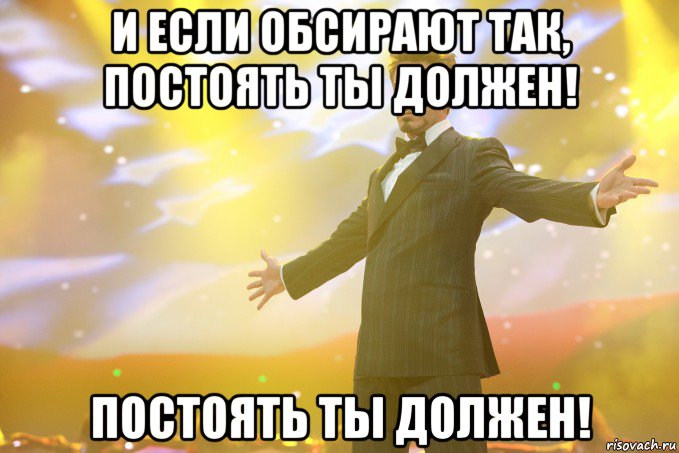 И если обсирают так, постоять ты должен! постоять ты должен!, Мем Тони Старк (Роберт Дауни младший)