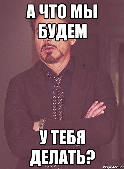 А что мы будем у тебя делать?, Мем твое выражение лица
