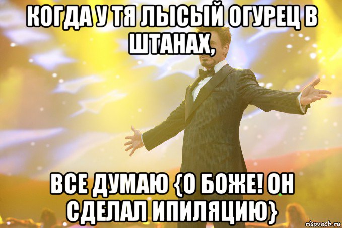 Когда у тя лысый огурец в штанах, все думаю {о боже! он сделал ипиляцию}, Мем Тони Старк (Роберт Дауни младший)