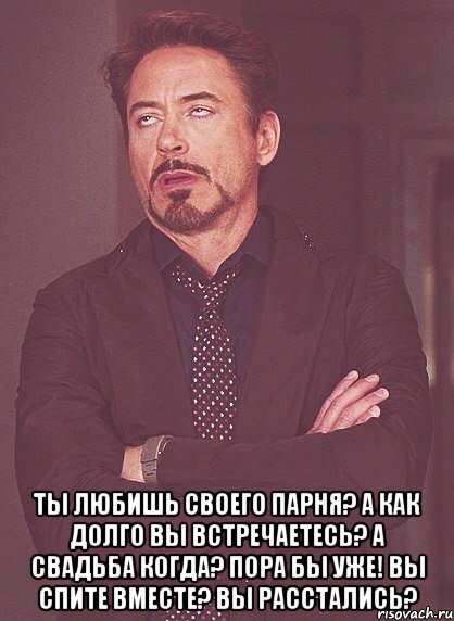  ты любишь своего парня? А как долго вы встречаетесь? А свадьба когда? Пора бы уже! Вы спите вместе? Вы расстались?, Мем твое выражение лица