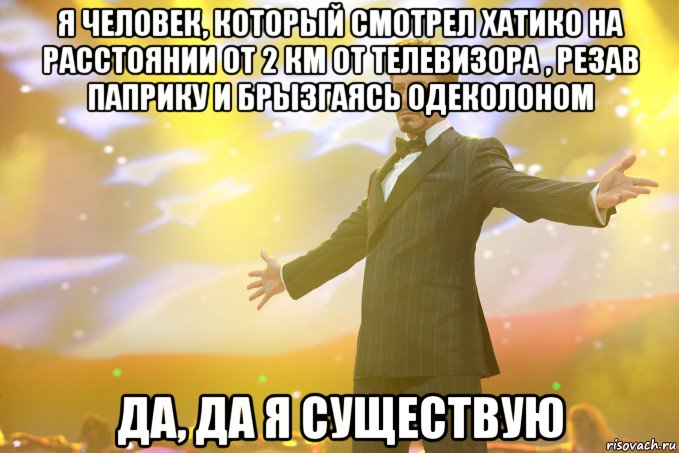 Я человек, который смотрел Хатико на расстоянии от 2 км от телевизора , резав паприку и брызгаясь одеколоном Да, да я существую
