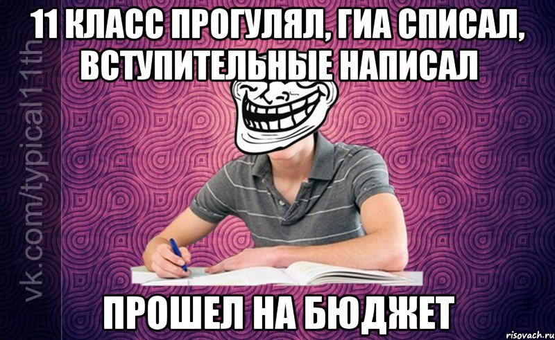 11 класс прогулял, ГИА списал, вступительные написал Прошел на бюджет