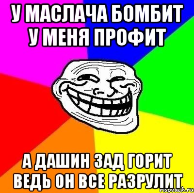 У маслача бомбит у меня профит А дашин зад горит ведь он все разрулит, Мем Тролль Адвайс