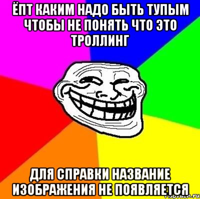 Ёпт каким надо быть тупым чтобы не понять что это троллинг Для справки название изображения не появляется, Мем Тролль Адвайс