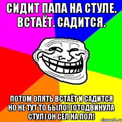 Сидит папа на стуле. Встаёт. Садится. Потом опять встаёт и садится но не тут то было! (Отодвинула стул) он сел на пол!, Мем Тролль Адвайс