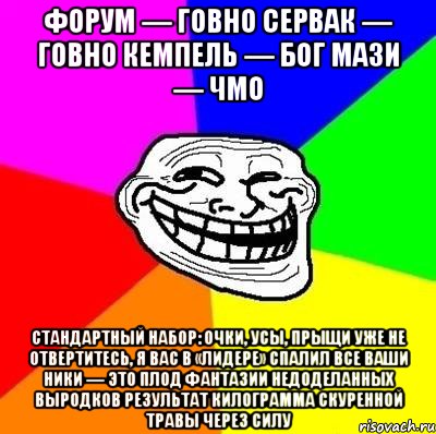 Форум — говно Сервак — говно Кемпель — бог Мази — чмо Стандартный набор: очки, усы, прыщи Уже не отвертитесь, я вас в «Лидере» спалил Все ваши ники — это плод фантазии недоделанных выродков Результат килограмма скуренной травы через силу, Мем Тролль Адвайс