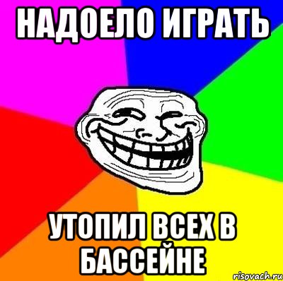 Надоело играть утопил всех в бассейне, Мем Тролль Адвайс