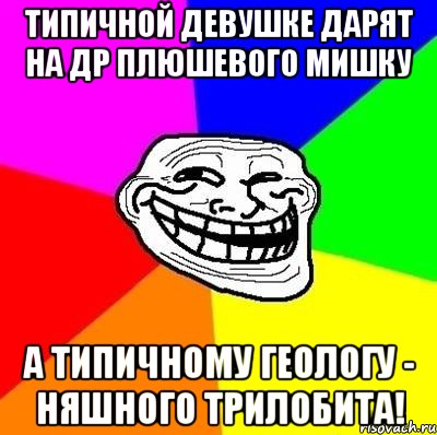 Типичной девушке дарят на ДР плюшевого мишку А типичному геологу - няшного трилобита!, Мем Тролль Адвайс