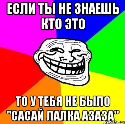 если ты не знаешь кто это то у тебя не было "сасай лалка азаза", Мем Тролль Адвайс