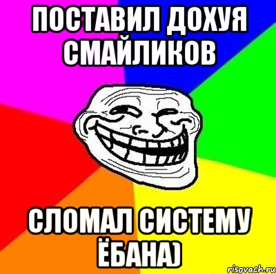 поставил дохуя смайликов сломал систему ёбана), Мем Тролль Адвайс