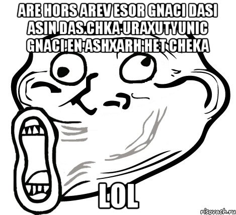 Are hors arev esor gnaci dasi asin das chka uraxutyunic gnaci en ashxarh het cheka Lol, Мем  Trollface LOL