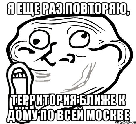 Я еще раз повторяю, территория ближе к дому по всей Москве, Мем  Trollface LOL