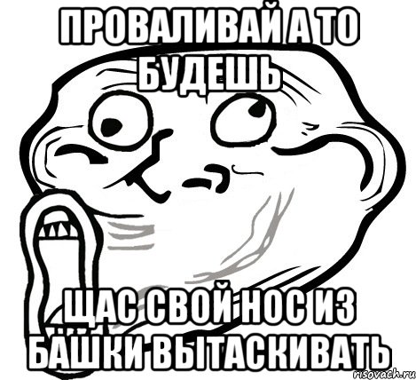 проваливай а то будешь щас свой нос из башки вытаскивать, Мем  Trollface LOL