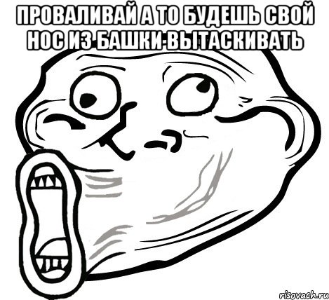 проваливай а то будешь свой нос из башки вытаскивать , Мем  Trollface LOL