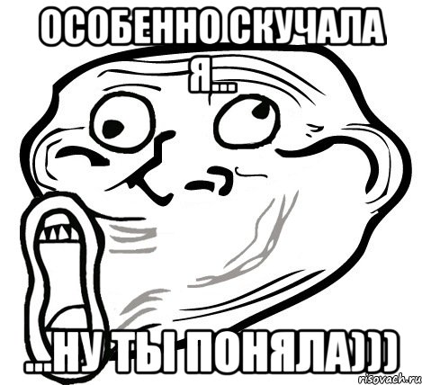 Особенно скучала я... ...ну ты поняла))), Мем  Trollface LOL