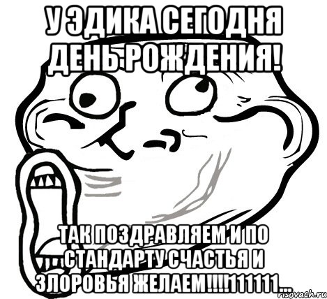 у эдика сегодня день рождения! так поздравляем и по стандарту счастья и злоровья желаем!!!!111111..., Мем  Trollface LOL