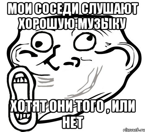 Мои соседи слушают хорошую музыку хотят они того , или нет, Мем  Trollface LOL