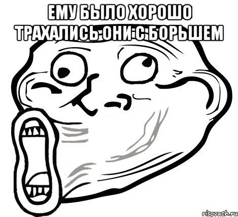 Ему было хорошо трахались они с борьшем , Мем  Trollface LOL