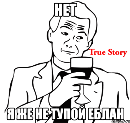 Нет я же не тупой еблан, Мем true story