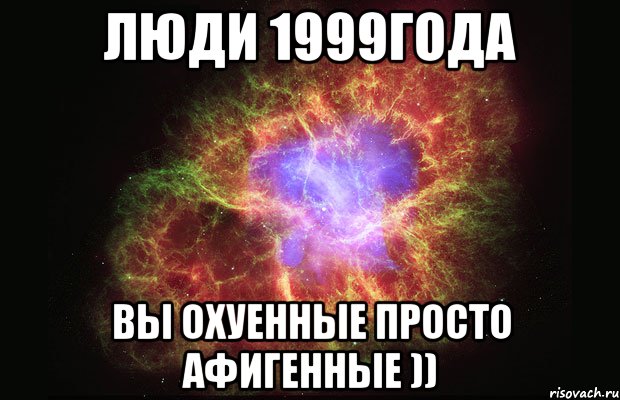 Люди 1999года Вы охуенные просто афигенные )), Мем Туманность