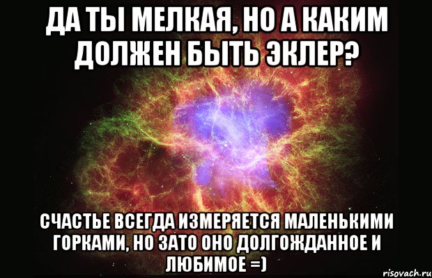 да ты мелкая, но а каким должен быть эклер? Счастье всегда измеряется маленькими горками, но зато оно долгожданное и любимое =), Мем Туманность