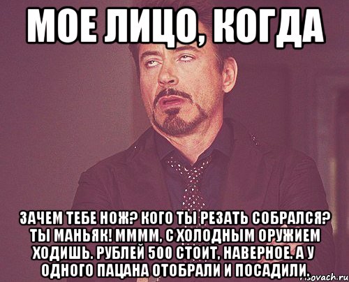 Мое лицо, когда Зачем тебе нож? Кого ты резать собрался? Ты маньяк! Мммм, с холодным оружием ходишь. Рублей 500 стоит, наверное. А у одного пацана отобрали и посадили., Мем твое выражение лица