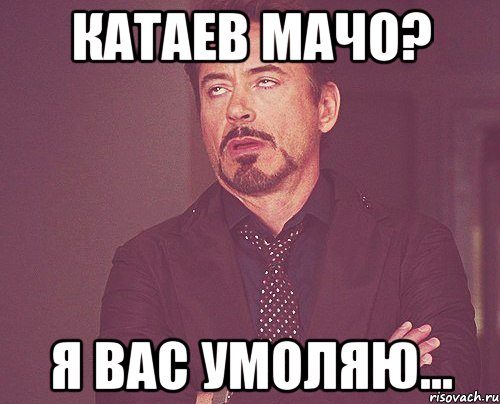 Катаев мачо? я вас умоляю..., Мем твое выражение лица