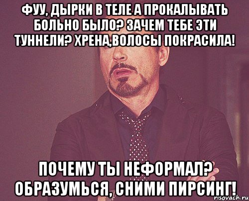 фуу, дырки в теле А прокалывать больно было? зачем тебе эти туннели? хрена,волосы покрасила! почему ты неформал? образумься, сними пирсинг!, Мем твое выражение лица