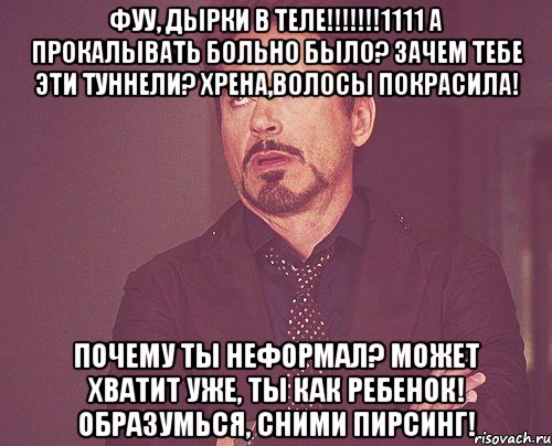 фуу, дырки в теле!!!!!!!1111 А прокалывать больно было? зачем тебе эти туннели? хрена,волосы покрасила! почему ты неформал? Может хватит уже, ты как ребенок! образумься, сними пирсинг!, Мем твое выражение лица
