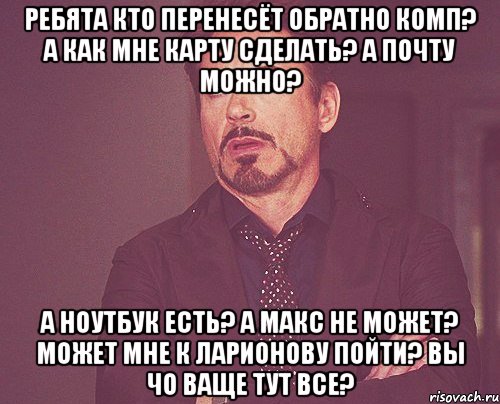 Ребята кто перенесёт обратно комп? а как мне карту сделать? А почту можно? А ноутбук есть? А Макс не может? Может мне к Ларионову пойти? Вы чо ваще тут все?, Мем твое выражение лица