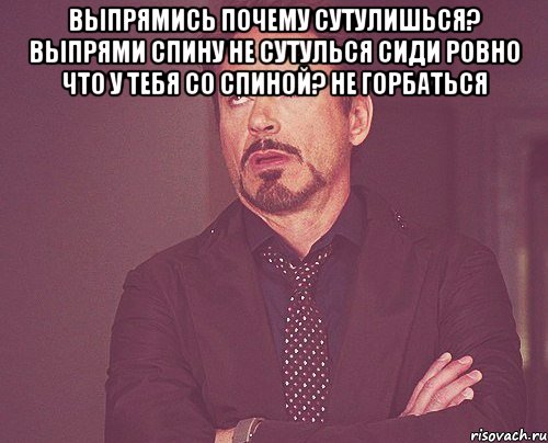 выпрямись почему сутулишься? выпрями спину не сутулься сиди ровно Что у тебя со спиной? не горбаться , Мем твое выражение лица