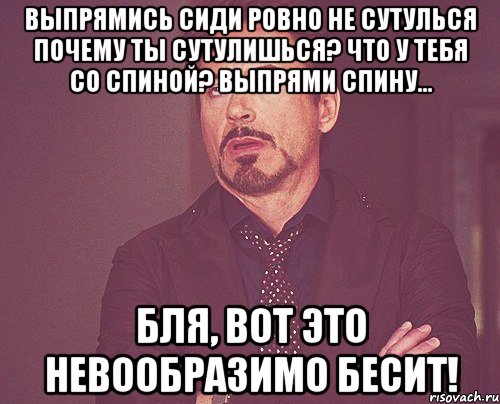 выпрямись сиди ровно не сутулься почему ты сутулишься? что у тебя со спиной? выпрями спину... бля, вот это невообразимо бесит!, Мем твое выражение лица