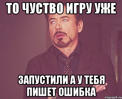 То чуство игру уже запустили а у тебя пишет ошибка, Мем твое выражение лица