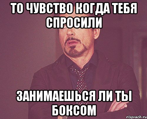 ТО ЧУВСТВО КОГДА ТЕБЯ СПРОСИЛИ ЗАНИМАЕШЬСЯ ЛИ ТЫ БОКСОМ, Мем твое выражение лица